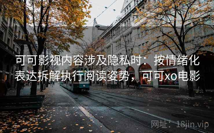 可可影视内容涉及隐私时：按情绪化表达拆解执行阅读姿势，可可xo电影