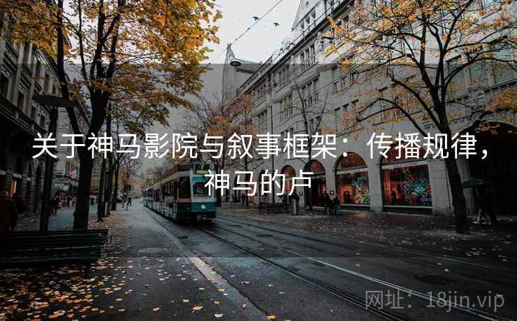 关于神马影院与叙事框架：传播规律，神马的卢