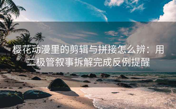 樱花动漫里的剪辑与拼接怎么辨：用二极管叙事拆解完成反例提醒