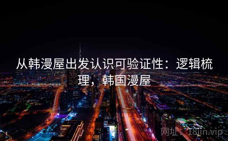 从韩漫屋出发认识可验证性:逻辑梳理,韩国漫屋 从韩漫屋出发认识可验证性:逻辑梳理,韩国漫屋
