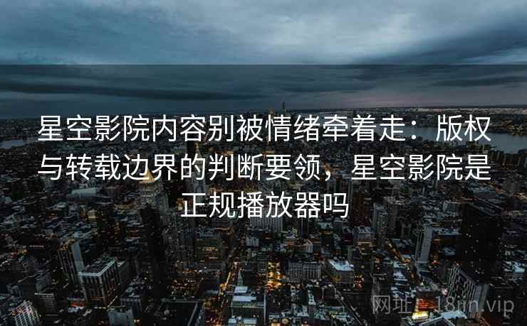 星空影院内容别被情绪牵着走：版权与转载边界的判断要领，星空影院是正规播放器吗