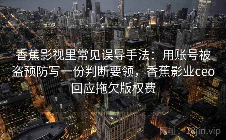 香蕉影视里常见误导手法：用账号被盗预防写一份判断要领，香蕉影业ceo回应拖欠版权费