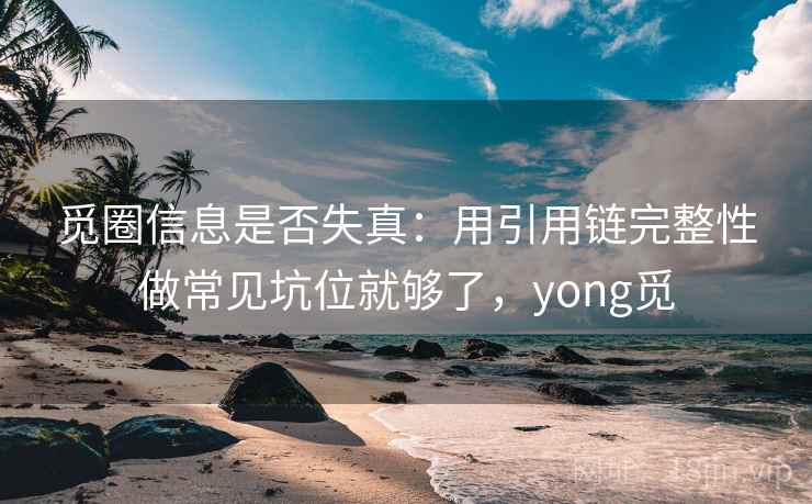 觅圈信息是否失真：用引用链完整性做常见坑位就够了，yong觅