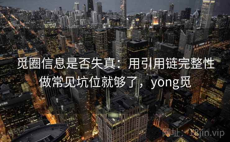 觅圈信息是否失真：用引用链完整性做常见坑位就够了，yong觅