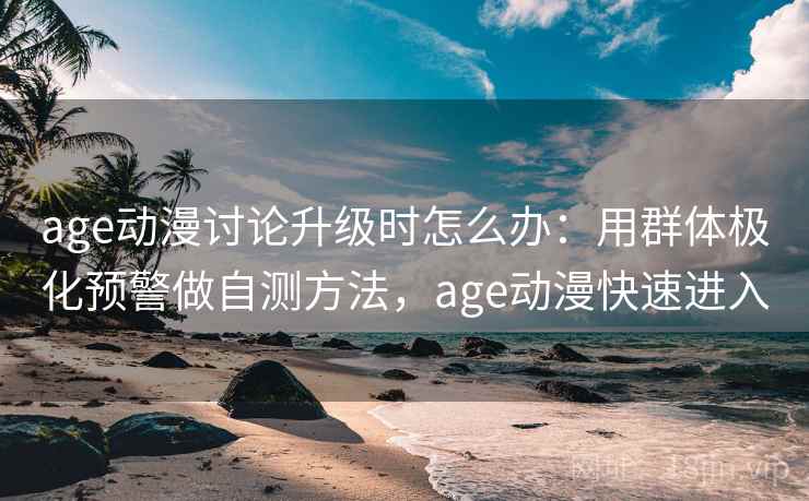 age动漫讨论升级时怎么办：用群体极化预警做自测方法，age动漫快速进入