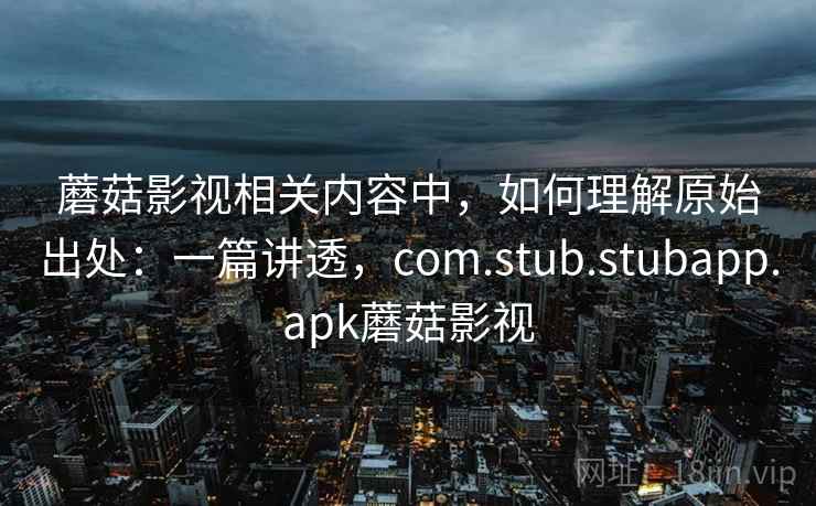 蘑菇影视相关内容中，如何理解原始出处：一篇讲透，com.stub.stubapp.apk蘑菇影视