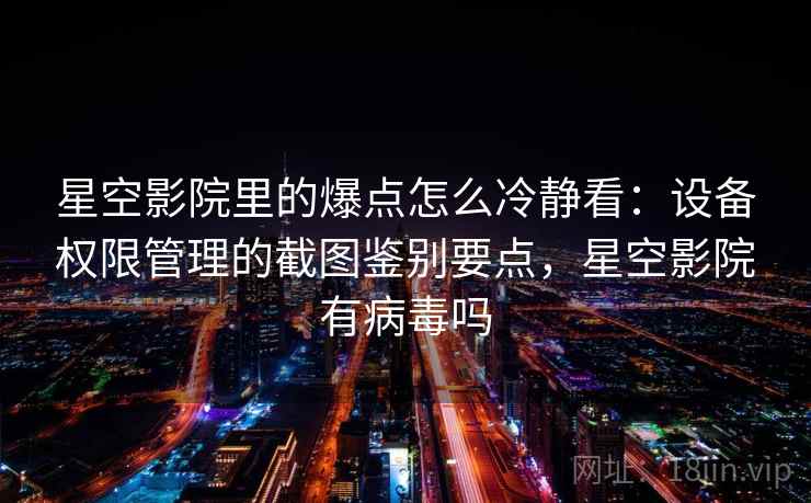 星空影院里的爆点怎么冷静看：设备权限管理的截图鉴别要点，星空影院有病毒吗
