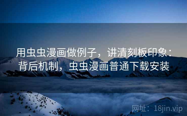 用虫虫漫画做例子，讲清刻板印象：背后机制，虫虫漫画普通下载安装