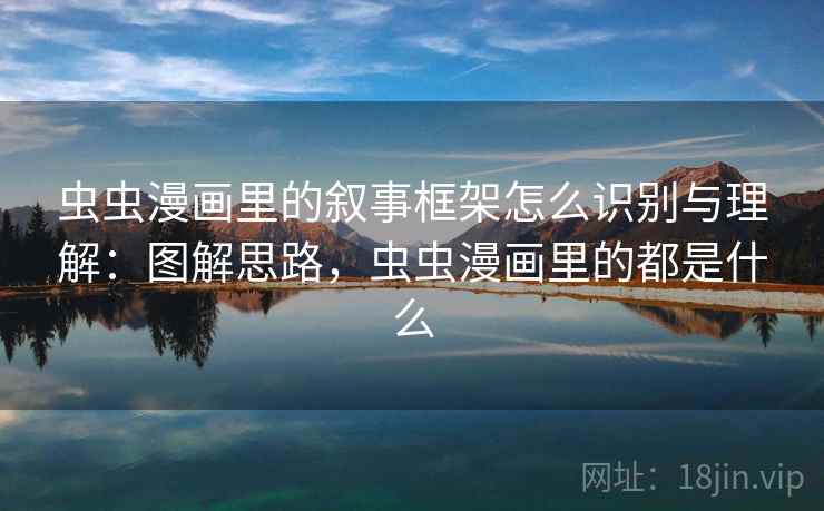 虫虫漫画里的叙事框架怎么识别与理解：图解思路，虫虫漫画里的都是什么