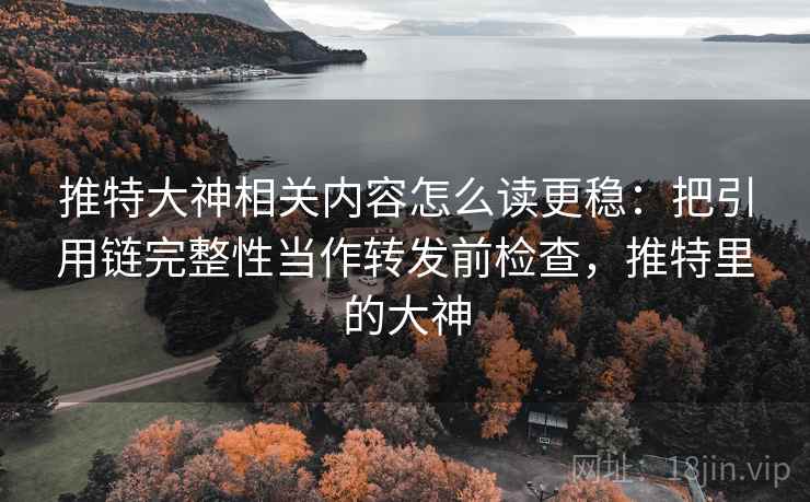 推特大神相关内容怎么读更稳：把引用链完整性当作转发前检查，推特里的大神