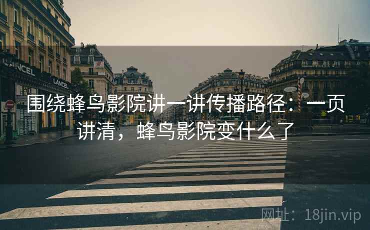 围绕蜂鸟影院讲一讲传播路径：一页讲清，蜂鸟影院变什么了