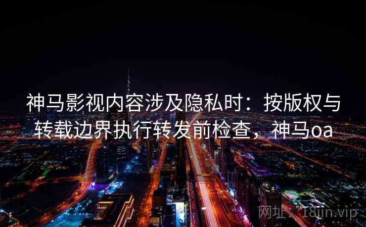 神马影视内容涉及隐私时：按版权与转载边界执行转发前检查，神马oa
