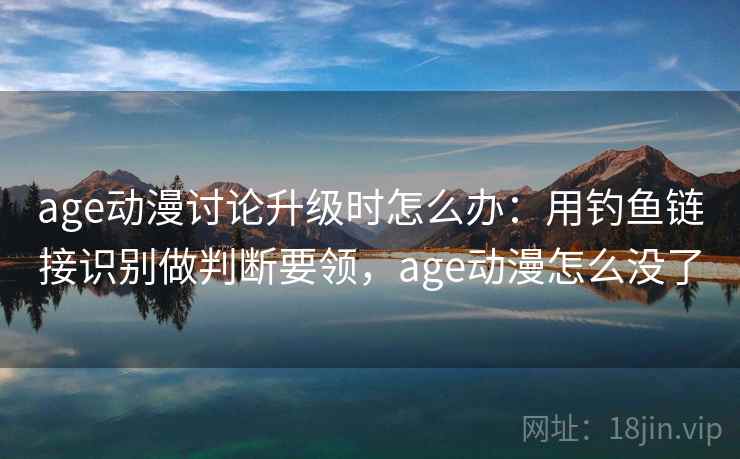 age动漫讨论升级时怎么办：用钓鱼链接识别做判断要领，age动漫怎么没了