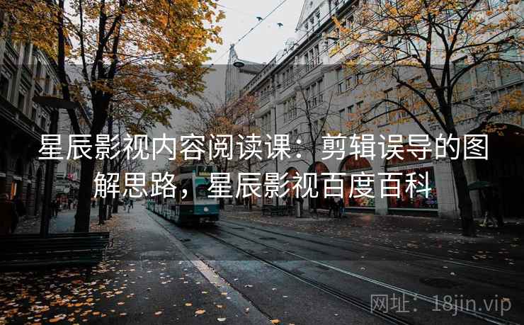 星辰影视内容阅读课：剪辑误导的图解思路，星辰影视百度百科