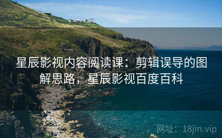 星辰影视内容阅读课：剪辑误导的图解思路，星辰影视百度百科