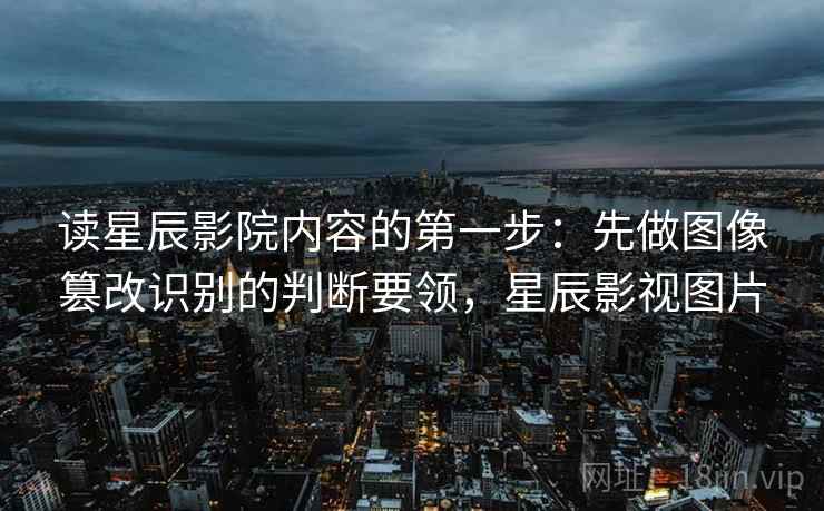 读星辰影院内容的第一步：先做图像篡改识别的判断要领，星辰影视图片