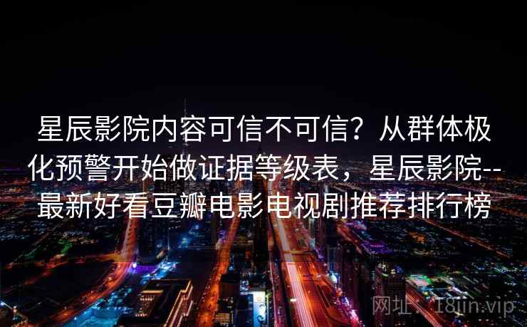 星辰影院内容可信不可信？从群体极化预警开始做证据等级表，星辰影院--最新好看豆瓣电影电视剧推荐排行榜