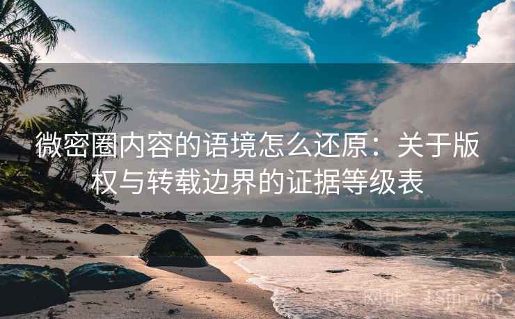 微密圈内容的语境怎么还原：关于版权与转载边界的证据等级表