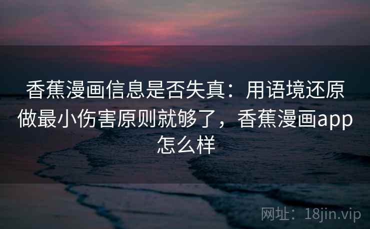 香蕉漫画信息是否失真：用语境还原做最小伤害原则就够了，香蕉漫画app怎么样