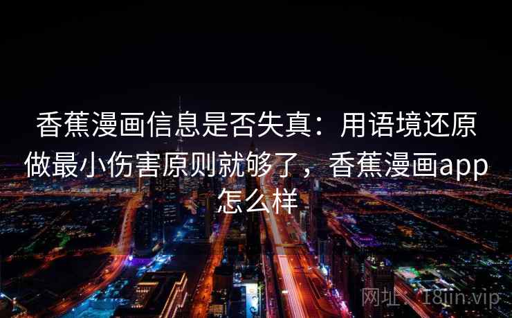 香蕉漫画信息是否失真：用语境还原做最小伤害原则就够了，香蕉漫画app怎么样