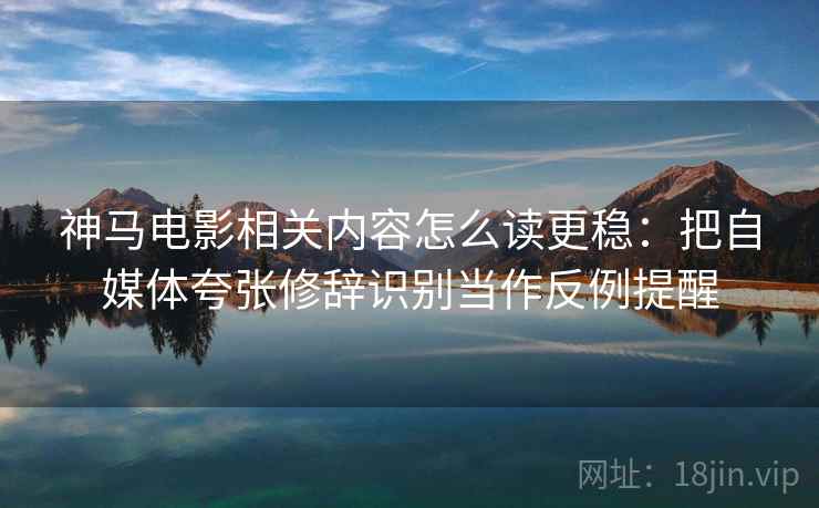 神马电影相关内容怎么读更稳：把自媒体夸张修辞识别当作反例提醒