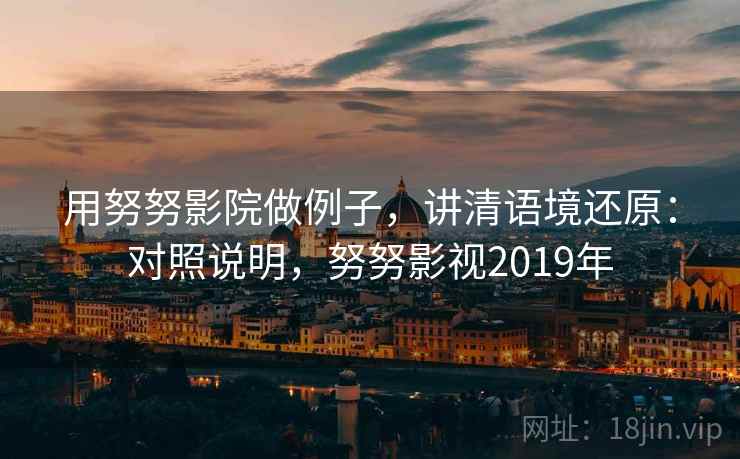 用努努影院做例子，讲清语境还原：对照说明，努努影视2019年