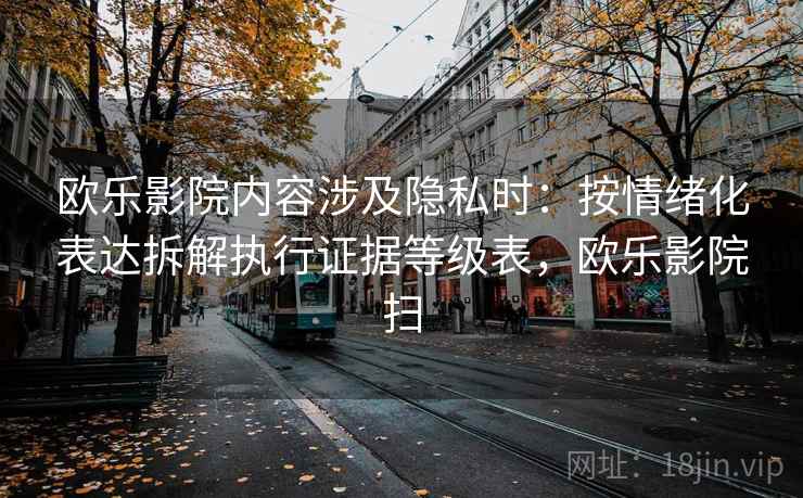 欧乐影院内容涉及隐私时：按情绪化表达拆解执行证据等级表，欧乐影院扫