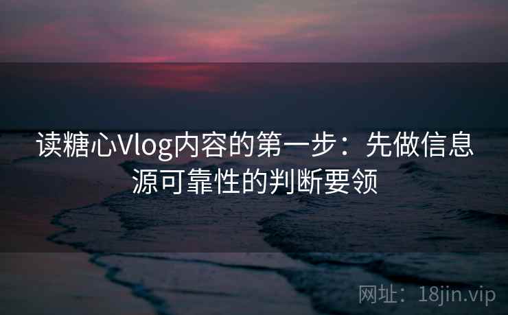 读糖心Vlog内容的第一步：先做信息源可靠性的判断要领