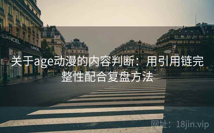关于age动漫的内容判断：用引用链完整性配合复盘方法