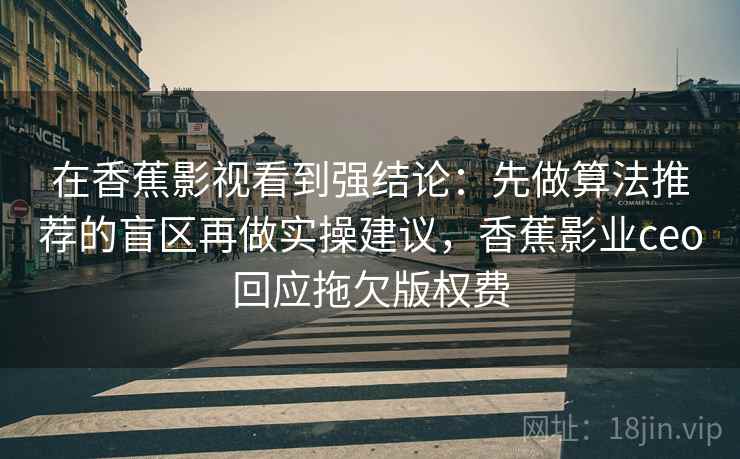 在香蕉影视看到强结论：先做算法推荐的盲区再做实操建议，香蕉影业ceo回应拖欠版权费