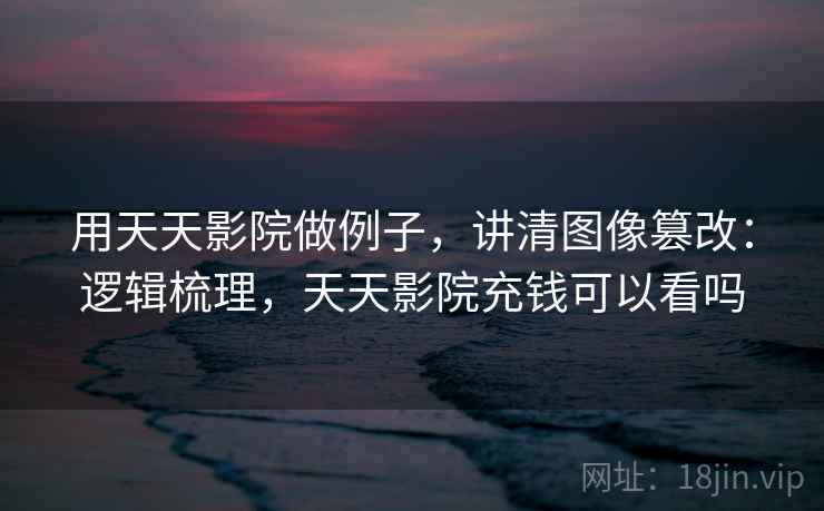 用天天影院做例子，讲清图像篡改：逻辑梳理，天天影院充钱可以看吗