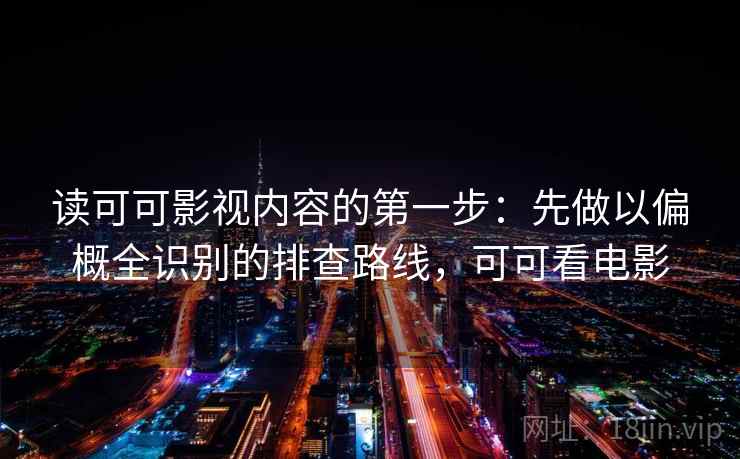 读可可影视内容的第一步：先做以偏概全识别的排查路线，可可看电影