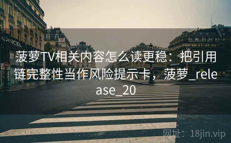 菠萝TV相关内容怎么读更稳：把引用链完整性当作风险提示卡，菠萝_release_20