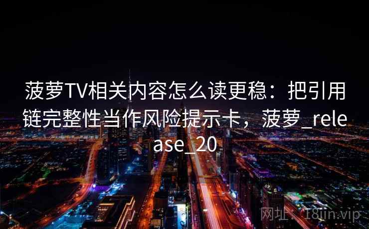 菠萝TV相关内容怎么读更稳：把引用链完整性当作风险提示卡，菠萝_release_20