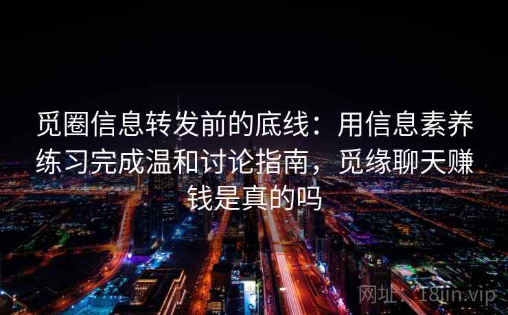 觅圈信息转发前的底线：用信息素养练习完成温和讨论指南，觅缘聊天赚钱是真的吗