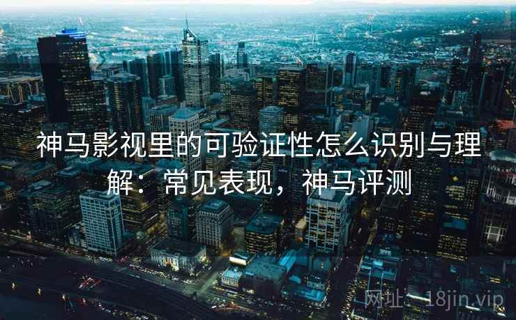 神马影视里的可验证性怎么识别与理解：常见表现，神马评测