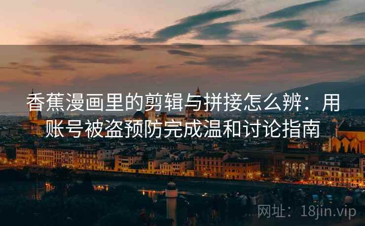 香蕉漫画里的剪辑与拼接怎么辨：用账号被盗预防完成温和讨论指南