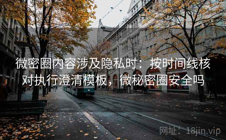微密圈内容涉及隐私时：按时间线核对执行澄清模板，微秘密圈安全吗