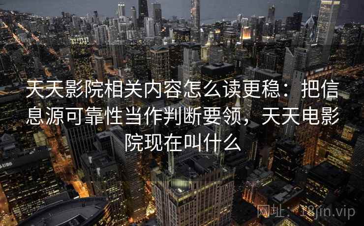 天天影院相关内容怎么读更稳：把信息源可靠性当作判断要领，天天电影院现在叫什么