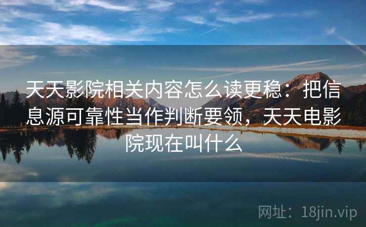 天天影院相关内容怎么读更稳：把信息源可靠性当作判断要领，天天电影院现在叫什么