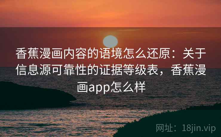 香蕉漫画内容的语境怎么还原：关于信息源可靠性的证据等级表，香蕉漫画app怎么样
