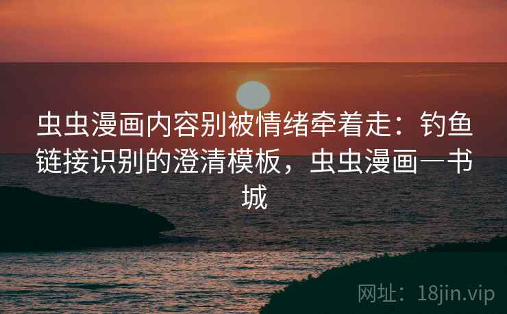 虫虫漫画内容别被情绪牵着走：钓鱼链接识别的澄清模板，虫虫漫画―书城