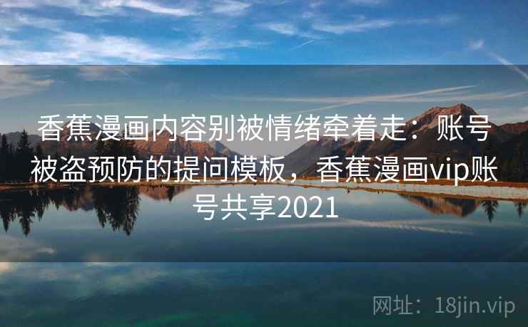 香蕉漫画内容别被情绪牵着走：账号被盗预防的提问模板，香蕉漫画vip账号共享2021