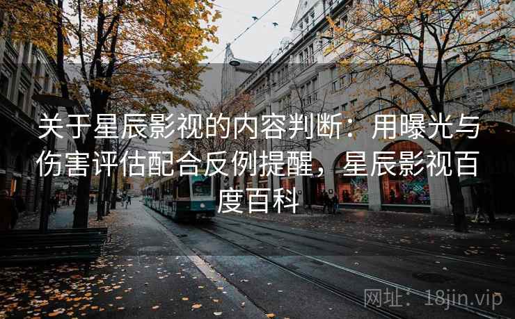 关于星辰影视的内容判断：用曝光与伤害评估配合反例提醒，星辰影视百度百科