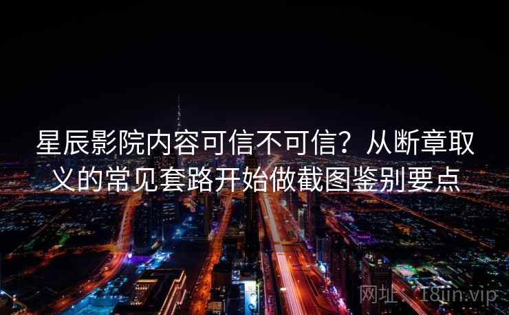 星辰影院内容可信不可信？从断章取义的常见套路开始做截图鉴别要点