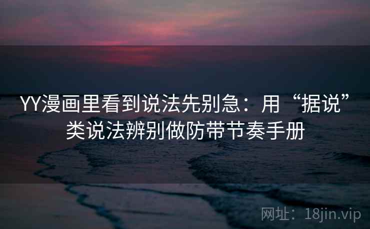 YY漫画里看到说法先别急：用“据说”类说法辨别做防带节奏手册