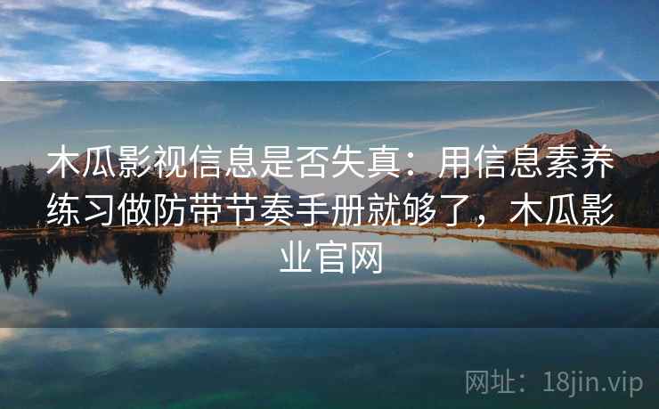 木瓜影视信息是否失真：用信息素养练习做防带节奏手册就够了，木瓜影业官网