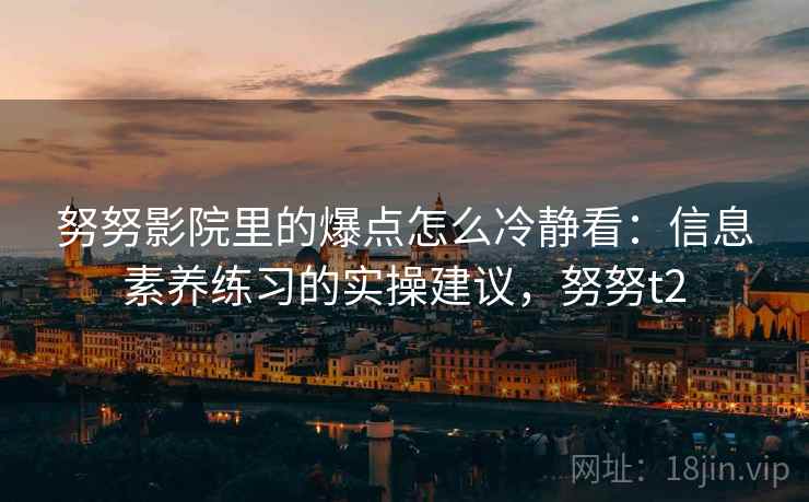 努努影院里的爆点怎么冷静看：信息素养练习的实操建议，努努t2