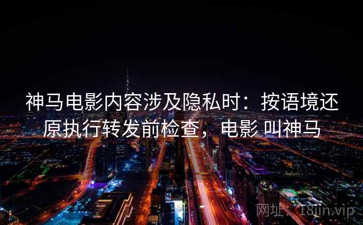 神马电影内容涉及隐私时：按语境还原执行转发前检查，电影 叫神马