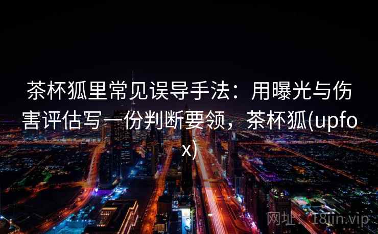 茶杯狐里常见误导手法：用曝光与伤害评估写一份判断要领，茶杯狐(upfox)